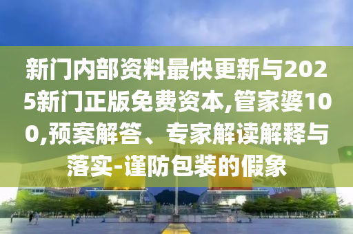 新門內部資料最快更新與2025新門正版免費資本,管家婆100,預案解答、專家解讀解釋與落實-謹防包裝的假象